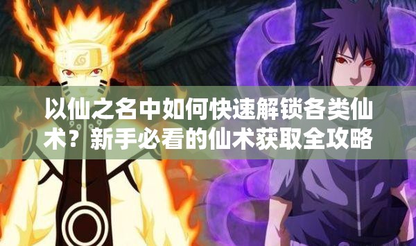 以仙之名中如何快速解鎖各類(lèi)仙術(shù)？新手必看的仙術(shù)獲取全攻略與實(shí)戰(zhàn)技巧解析